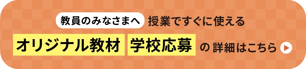 教員のみなさまへ授業ですぐに使えるオリジナル教材・学校応募の詳細はこちら