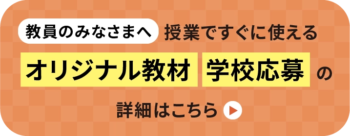教員のみなさまへ授業ですぐに使えるオリジナル教材・学校応募の詳細はこちら